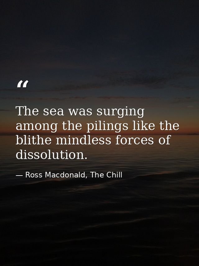 The sea was surging among the pilings like the blithe mindless forces of dissolution. — Ross Macdonald, The Chill