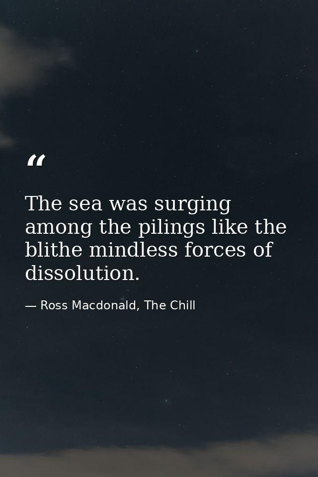 The sea was surging among the pilings like the blithe mindless forces of dissolution. — Ross Macdonald, The Chill