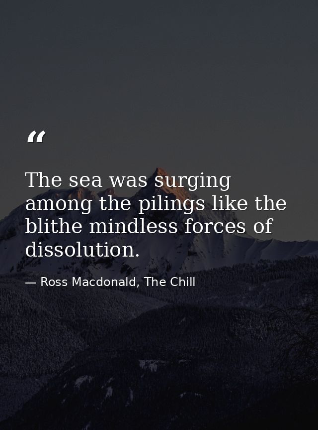 The sea was surging among the pilings like the blithe mindless forces of dissolution. — Ross Macdonald, The Chill