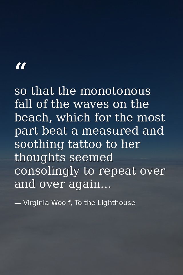 so that the monotonous fall of the waves on the beach, which for the most part beat a measured and soothing tattoo to he — Virginia Woolf, To the Lighthouse