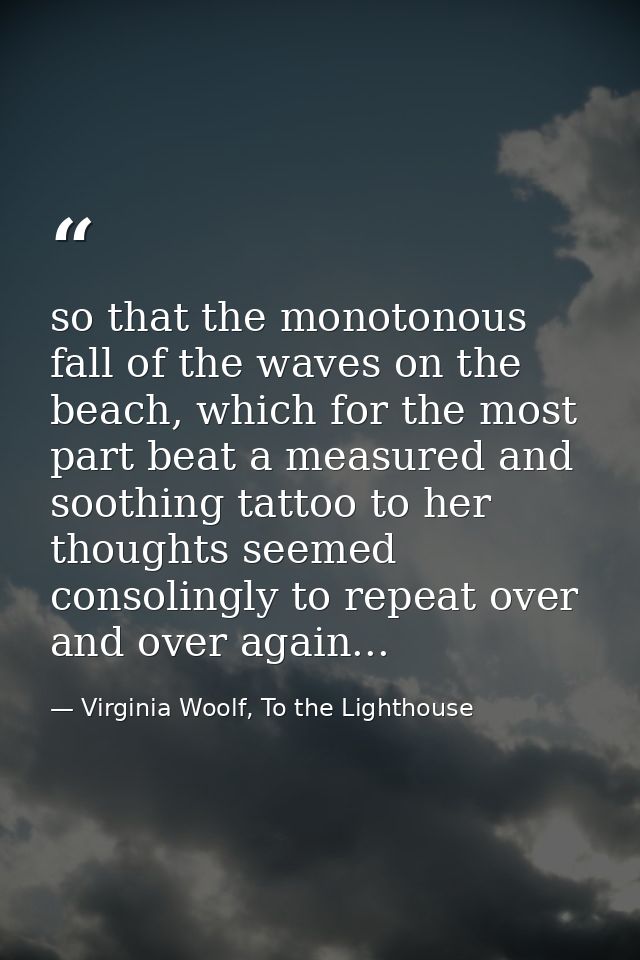 so that the monotonous fall of the waves on the beach, which for the most part beat a measured and soothing tattoo to he — Virginia Woolf, To the Lighthouse
