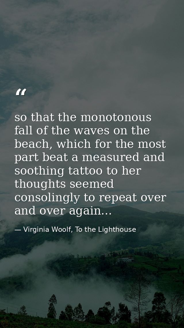 so that the monotonous fall of the waves on the beach, which for the most part beat a measured and soothing tattoo to he — Virginia Woolf, To the Lighthouse