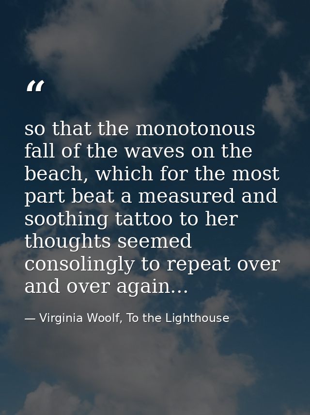 so that the monotonous fall of the waves on the beach, which for the most part beat a measured and soothing tattoo to he — Virginia Woolf, To the Lighthouse