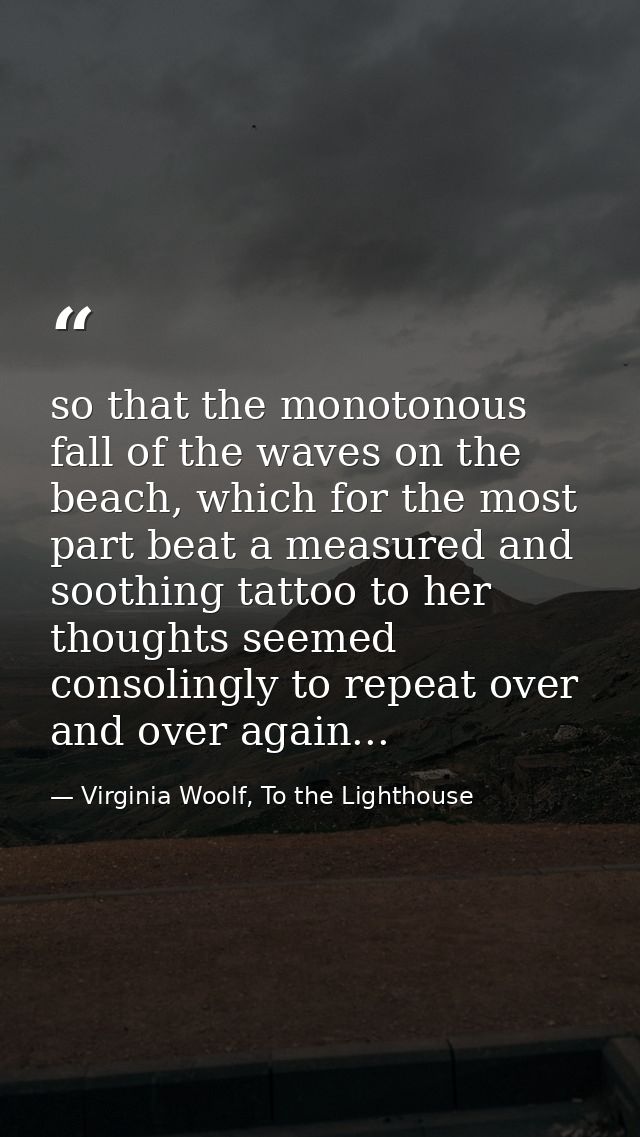 so that the monotonous fall of the waves on the beach, which for the most part beat a measured and soothing tattoo to he — Virginia Woolf, To the Lighthouse