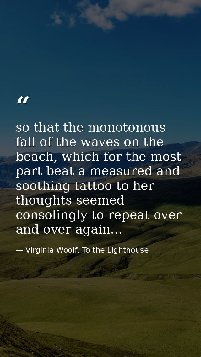 so that the monotonous fall of the waves on the beach, which for the most part beat a measured and soothing tattoo to he — Virginia Woolf, To the Lighthouse