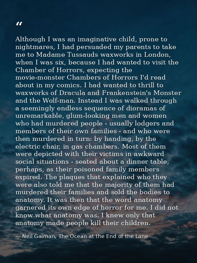 Although I was an imaginative child, prone to nightmares, I had persuaded my parents to take me to Madame Tussauds waxwo — Neil Gaiman, The Ocean at the End of the Lane
