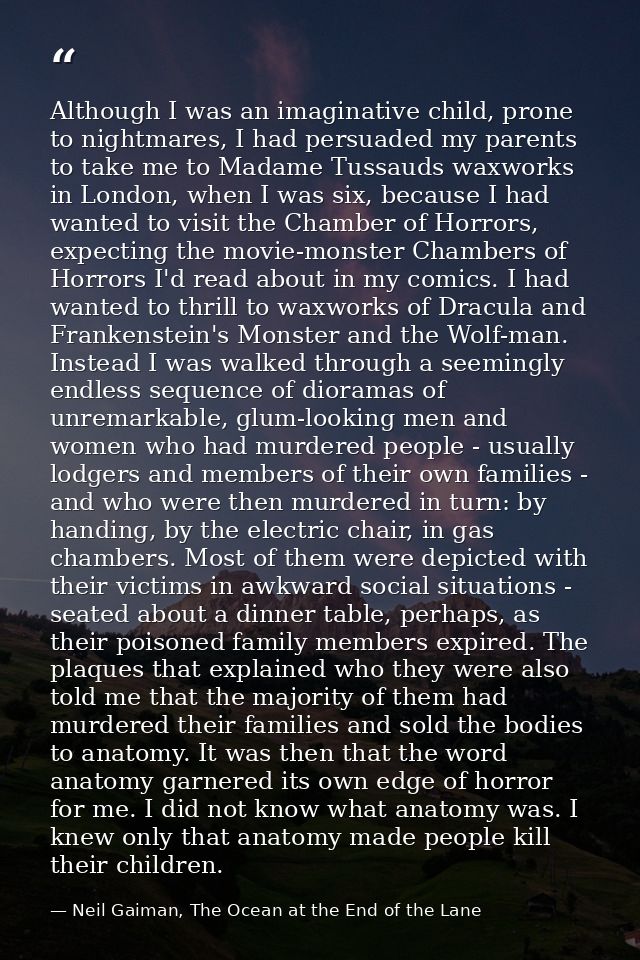 Although I was an imaginative child, prone to nightmares, I had persuaded my parents to take me to Madame Tussauds waxwo — Neil Gaiman, The Ocean at the End of the Lane