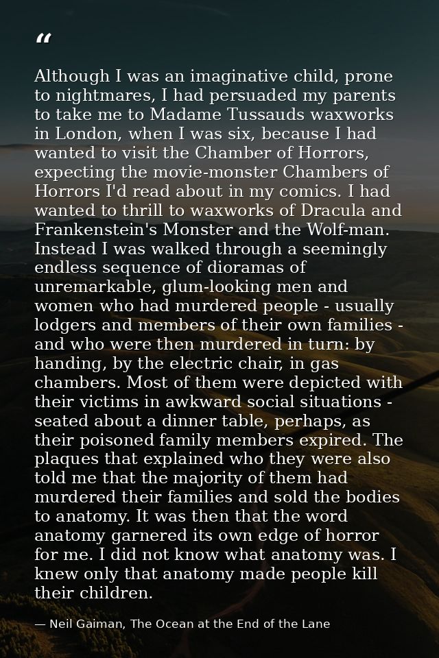 Although I was an imaginative child, prone to nightmares, I had persuaded my parents to take me to Madame Tussauds waxwo — Neil Gaiman, The Ocean at the End of the Lane