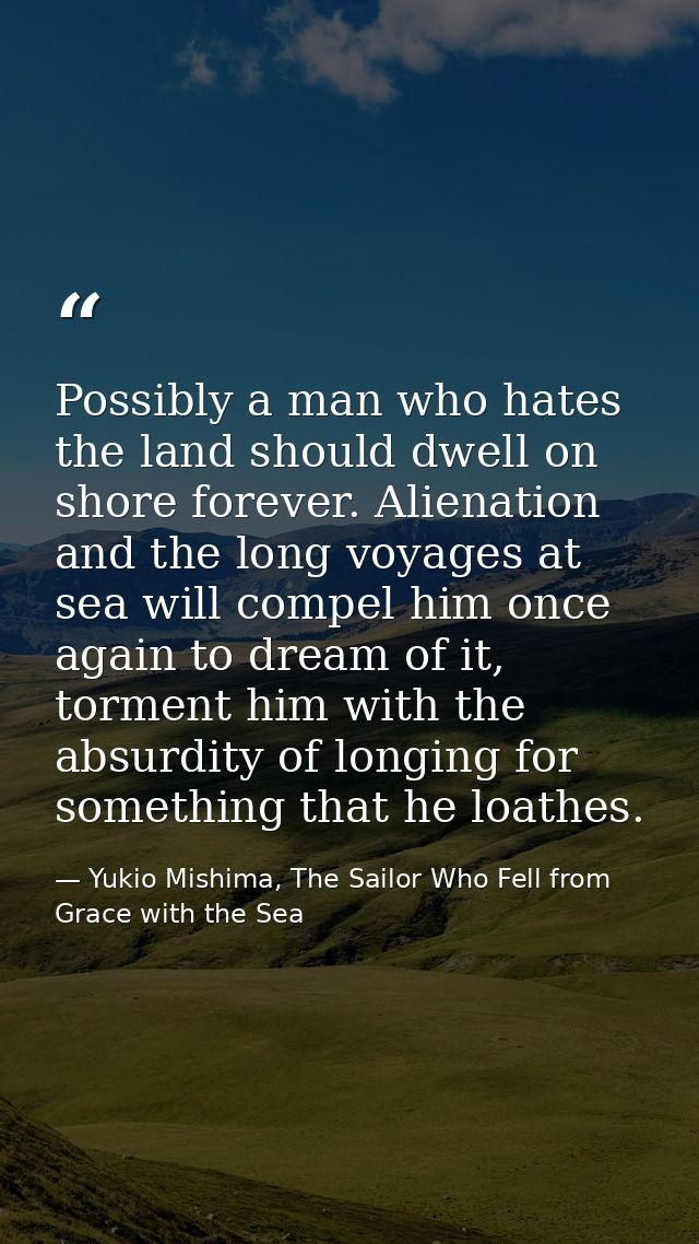 Possibly a man who hates the land should dwell on shore forever. Alienation and the long voyages at sea will compel him  — Yukio Mishima, The Sailor Who Fell from Grace with the Sea