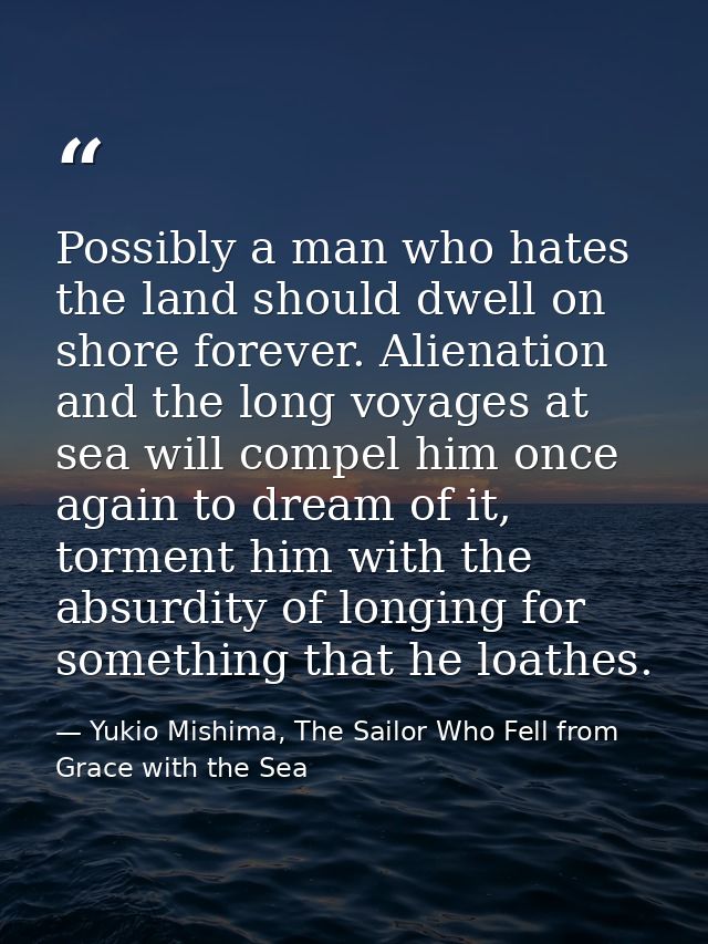 Possibly a man who hates the land should dwell on shore forever. Alienation and the long voyages at sea will compel him  — Yukio Mishima, The Sailor Who Fell from Grace with the Sea