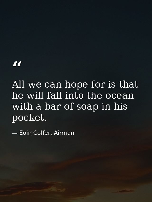 All we can hope for is that he will fall into the ocean with a bar of soap in his pocket. — Eoin Colfer, Airman