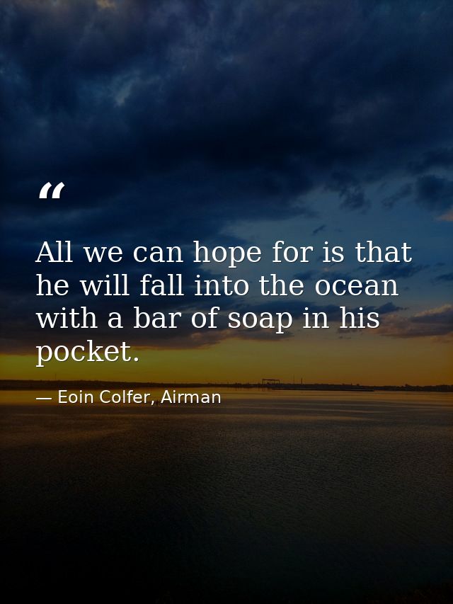 All we can hope for is that he will fall into the ocean with a bar of soap in his pocket. — Eoin Colfer, Airman