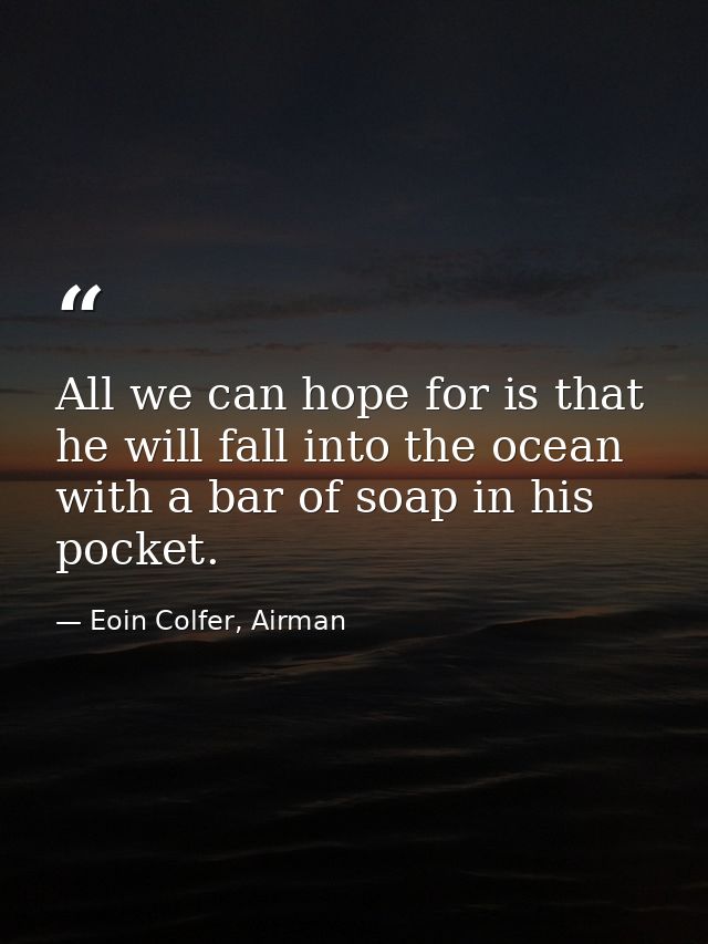 All we can hope for is that he will fall into the ocean with a bar of soap in his pocket. — Eoin Colfer, Airman