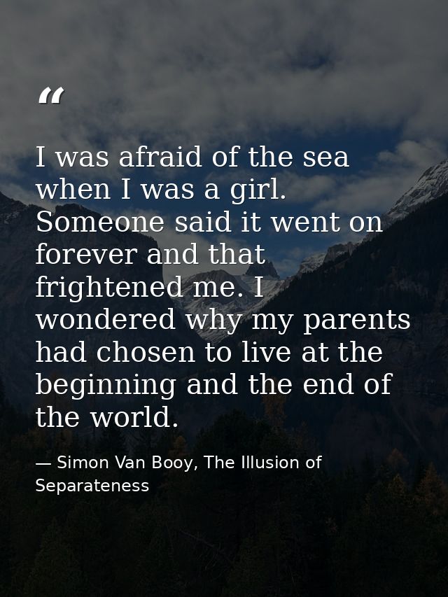 I was afraid of the sea when I was a girl. Someone said it went on forever and that frightened me. I wondered why my par — Simon Van Booy, The Illusion of Separateness