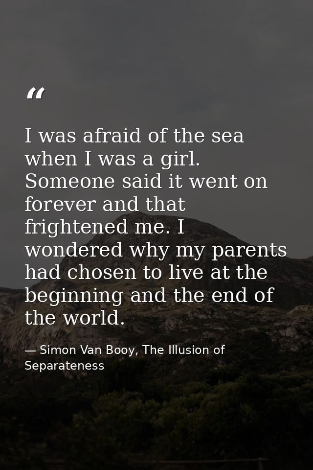 I was afraid of the sea when I was a girl. Someone said it went on forever and that frightened me. I wondered why my par — Simon Van Booy, The Illusion of Separateness