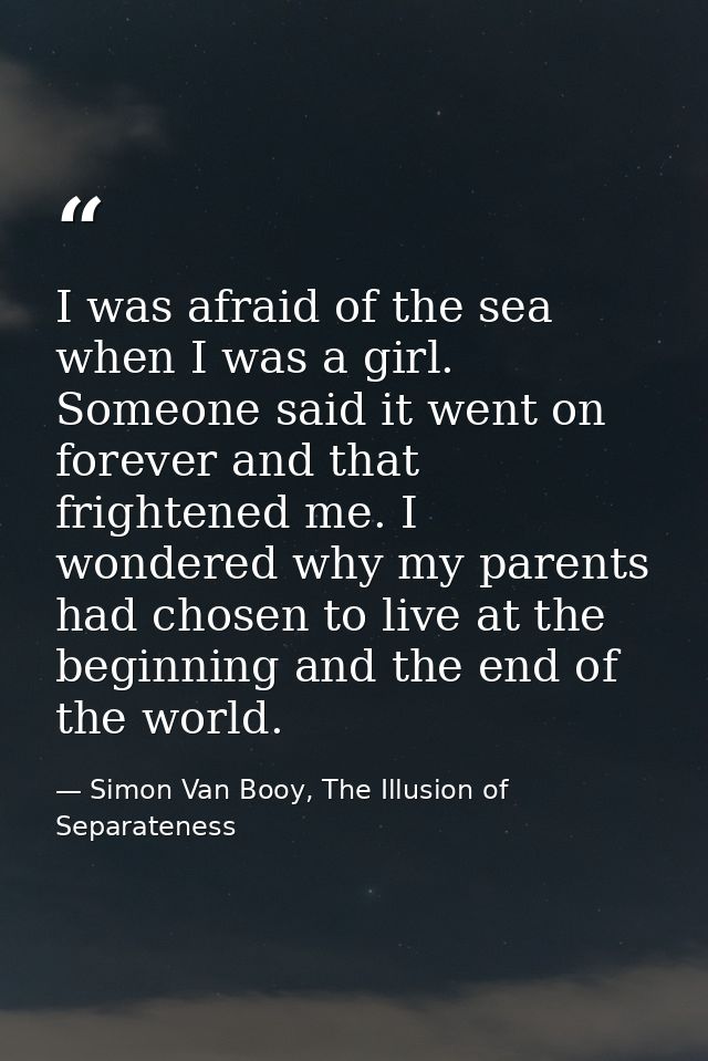 I was afraid of the sea when I was a girl. Someone said it went on forever and that frightened me. I wondered why my par — Simon Van Booy, The Illusion of Separateness