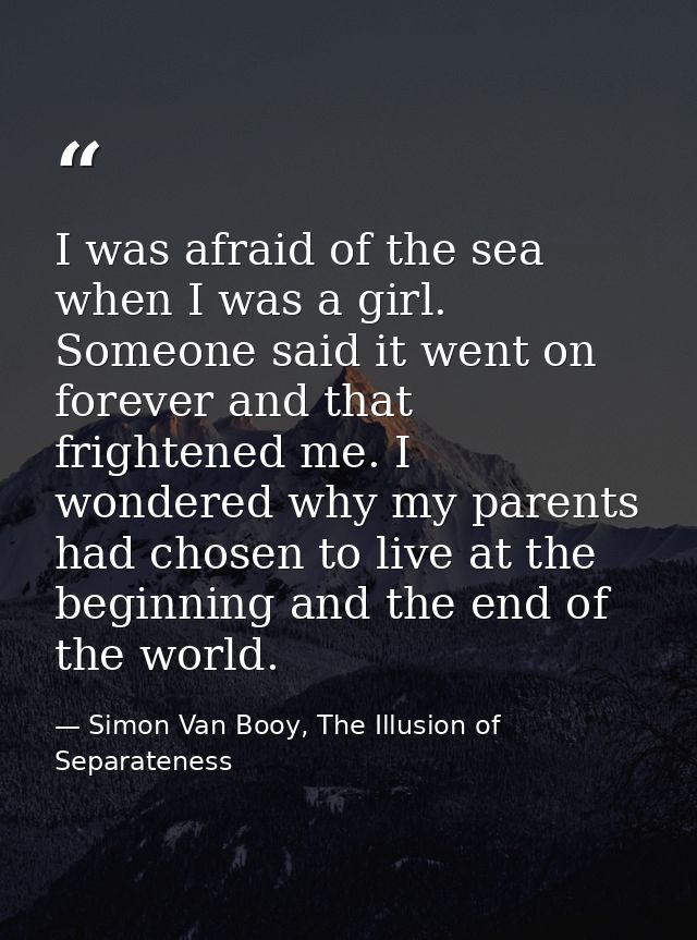 I was afraid of the sea when I was a girl. Someone said it went on forever and that frightened me. I wondered why my par — Simon Van Booy, The Illusion of Separateness