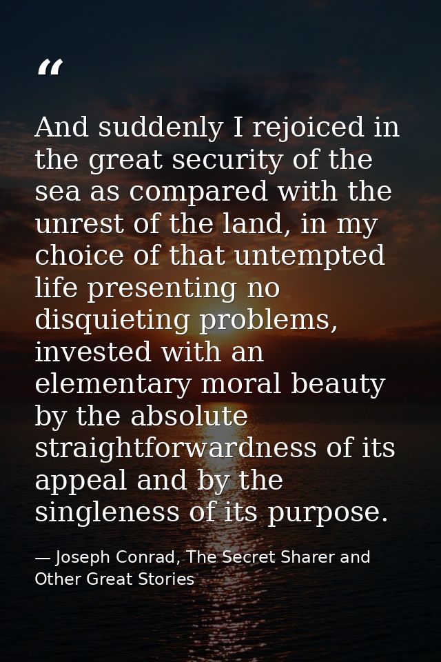 And suddenly I rejoiced in the great security of the sea as compared with the unrest of the land, in my choice of that u — Joseph Conrad, The Secret Sharer and Other Great Stories