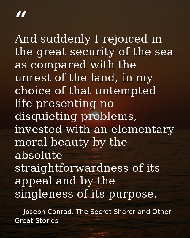 And suddenly I rejoiced in the great security of the sea as compared with the unrest of the land, in my choice of that u — Joseph Conrad, The Secret Sharer and Other Great Stories