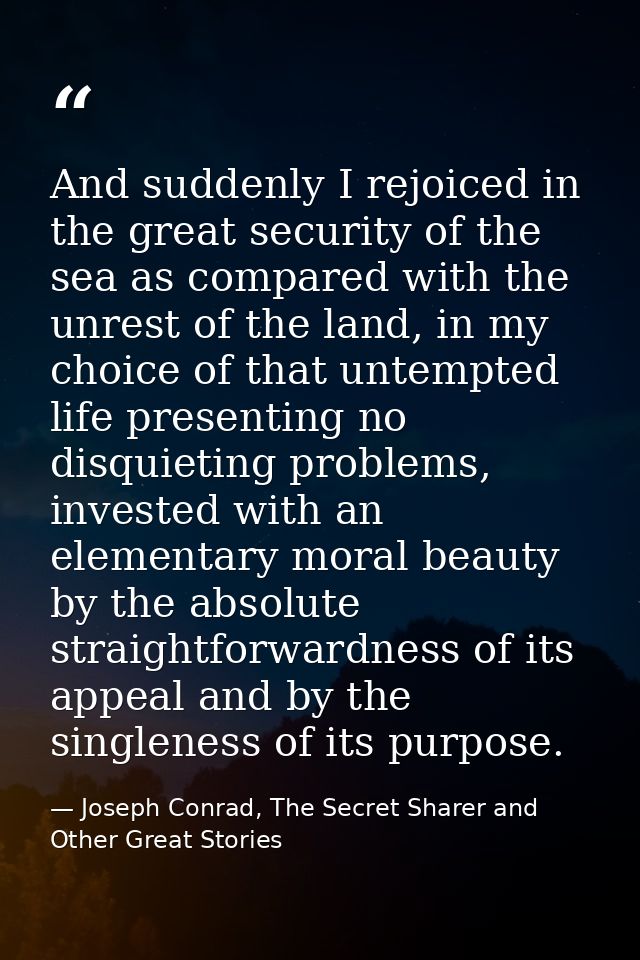 And suddenly I rejoiced in the great security of the sea as compared with the unrest of the land, in my choice of that u — Joseph Conrad, The Secret Sharer and Other Great Stories