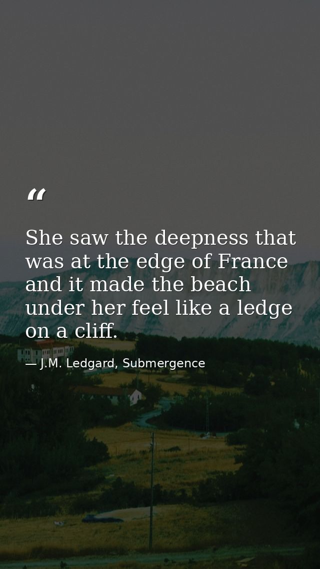 She saw the deepness that was at the edge of France and it made the beach under her feel like a ledge on a cliff. — J.M. Ledgard, Submergence