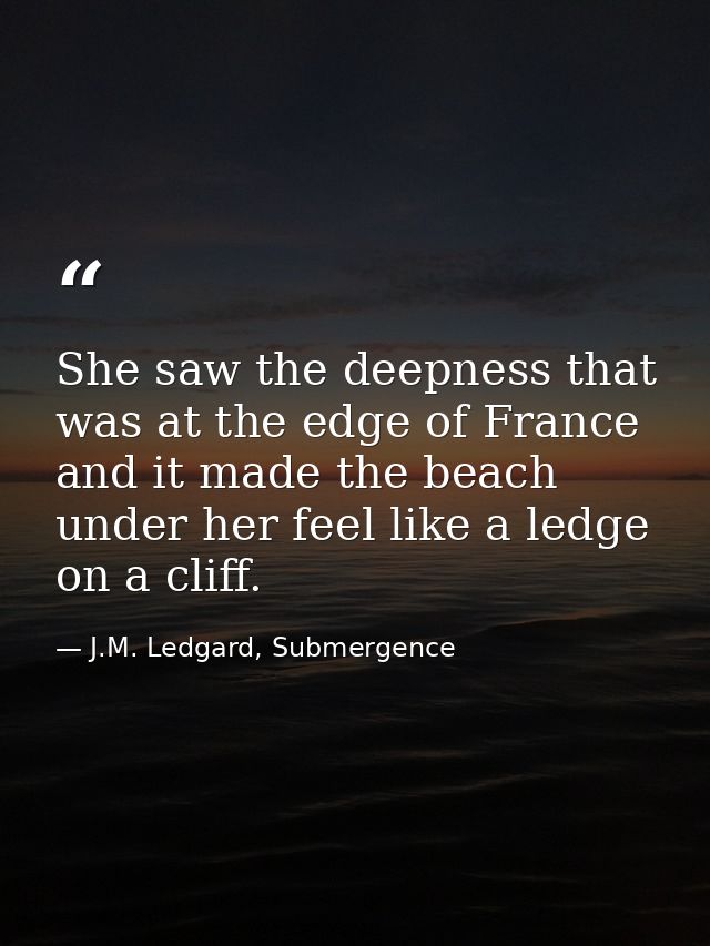 She saw the deepness that was at the edge of France and it made the beach under her feel like a ledge on a cliff. — J.M. Ledgard, Submergence