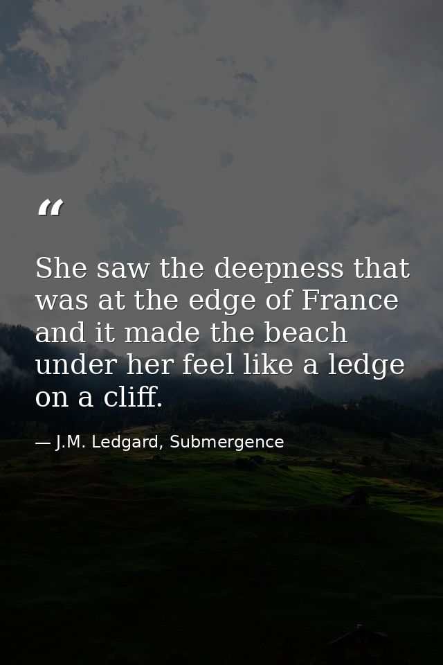 She saw the deepness that was at the edge of France and it made the beach under her feel like a ledge on a cliff. — J.M. Ledgard, Submergence