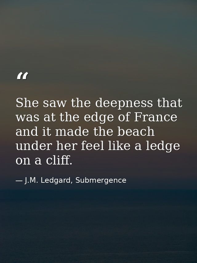 She saw the deepness that was at the edge of France and it made the beach under her feel like a ledge on a cliff. — J.M. Ledgard, Submergence