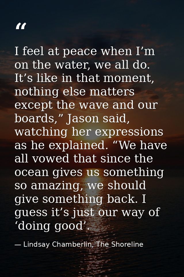 I feel at peace when I’m on the water, we all do. It’s like in that moment, nothing else matters except the wave and our — Lindsay Chamberlin, The Shoreline