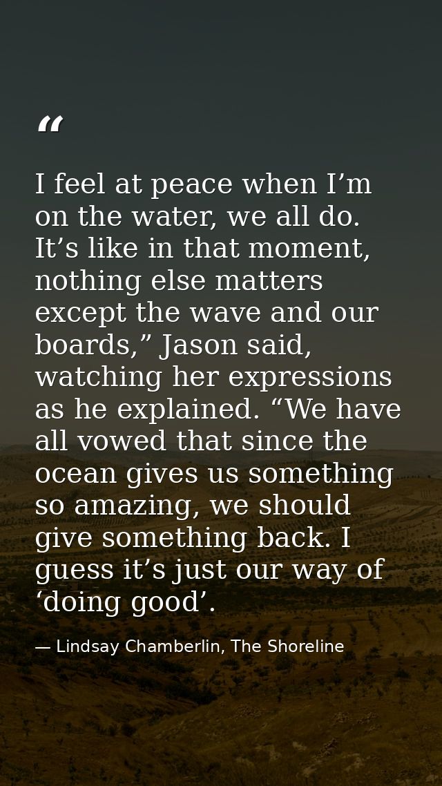 I feel at peace when I’m on the water, we all do. It’s like in that moment, nothing else matters except the wave and our — Lindsay Chamberlin, The Shoreline