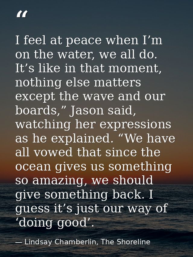 I feel at peace when I’m on the water, we all do. It’s like in that moment, nothing else matters except the wave and our — Lindsay Chamberlin, The Shoreline