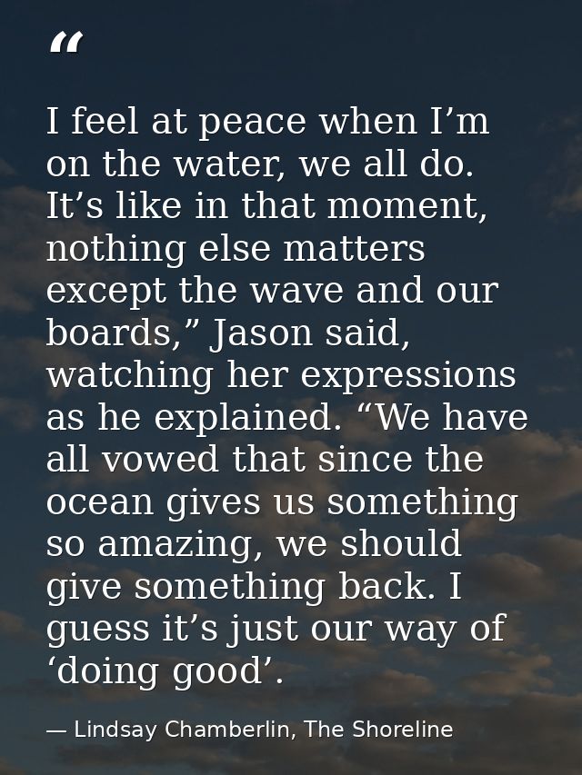 I feel at peace when I’m on the water, we all do. It’s like in that moment, nothing else matters except the wave and our — Lindsay Chamberlin, The Shoreline