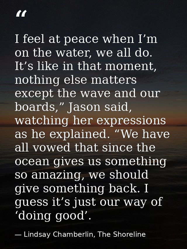 I feel at peace when I’m on the water, we all do. It’s like in that moment, nothing else matters except the wave and our — Lindsay Chamberlin, The Shoreline