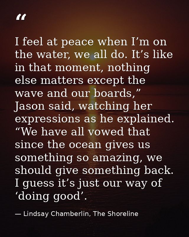 I feel at peace when I’m on the water, we all do. It’s like in that moment, nothing else matters except the wave and our — Lindsay Chamberlin, The Shoreline