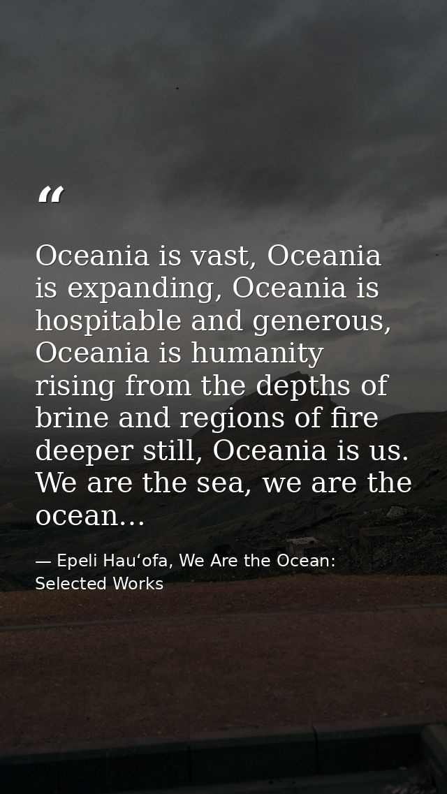 Oceania is vast, Oceania is expanding, Oceania is hospitable and generous, Oceania is humanity rising from the depths of — Epeli Hauʻofa, We Are the Ocean: Selected Works