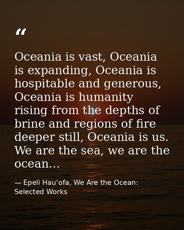 Oceania is vast, Oceania is expanding, Oceania is hospitable and generous, Oceania is humanity rising from the depths of — Epeli Hauʻofa, We Are the Ocean: Selected Works