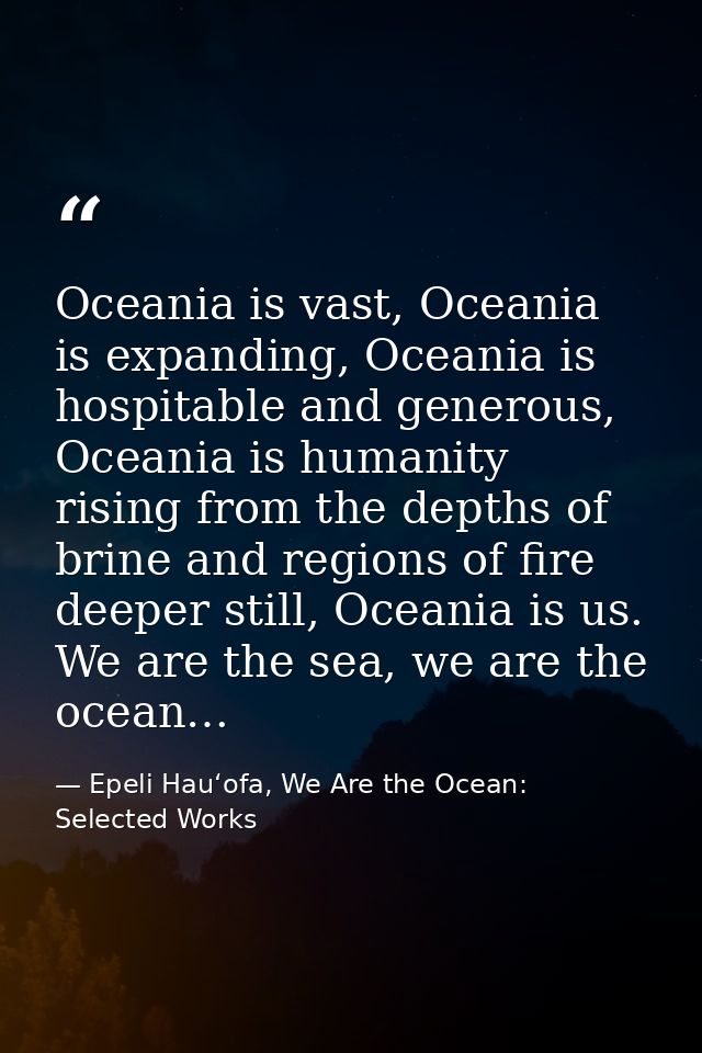 Oceania is vast, Oceania is expanding, Oceania is hospitable and generous, Oceania is humanity rising from the depths of — Epeli Hauʻofa, We Are the Ocean: Selected Works