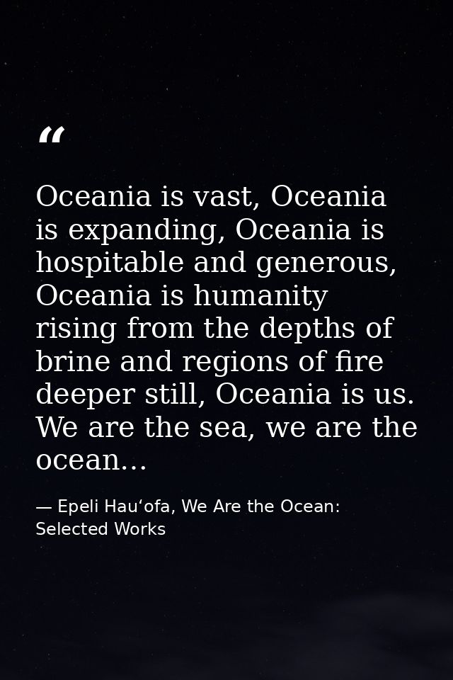 Oceania is vast, Oceania is expanding, Oceania is hospitable and generous, Oceania is humanity rising from the depths of — Epeli Hauʻofa, We Are the Ocean: Selected Works