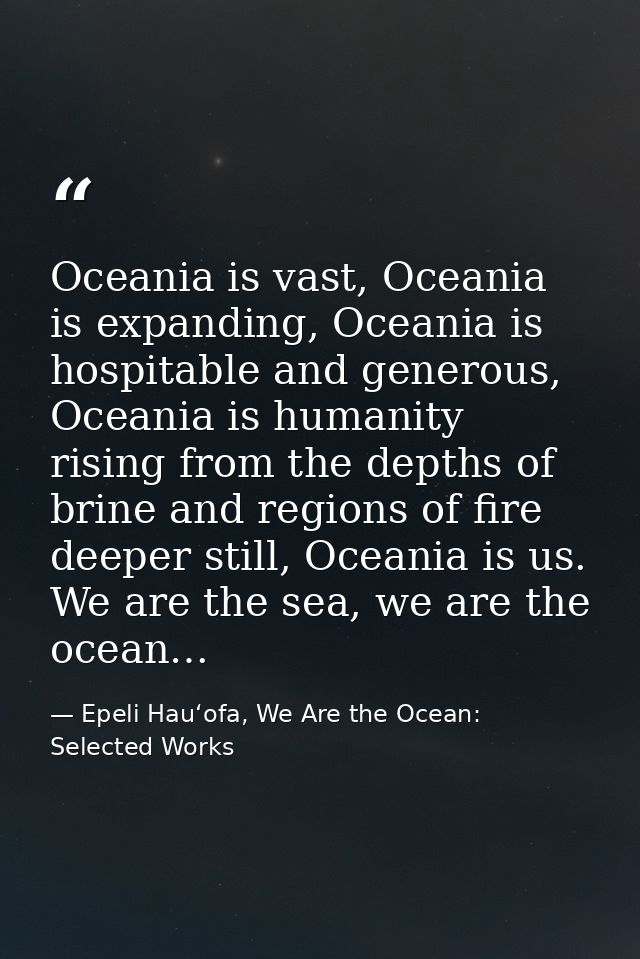 Oceania is vast, Oceania is expanding, Oceania is hospitable and generous, Oceania is humanity rising from the depths of — Epeli Hauʻofa, We Are the Ocean: Selected Works