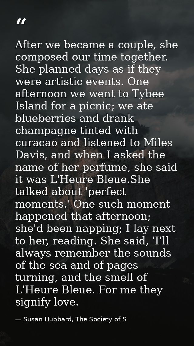 After we became a couple, she composed our time together. She planned days as if they were artistic events. One afternoo — Susan Hubbard, The Society of S