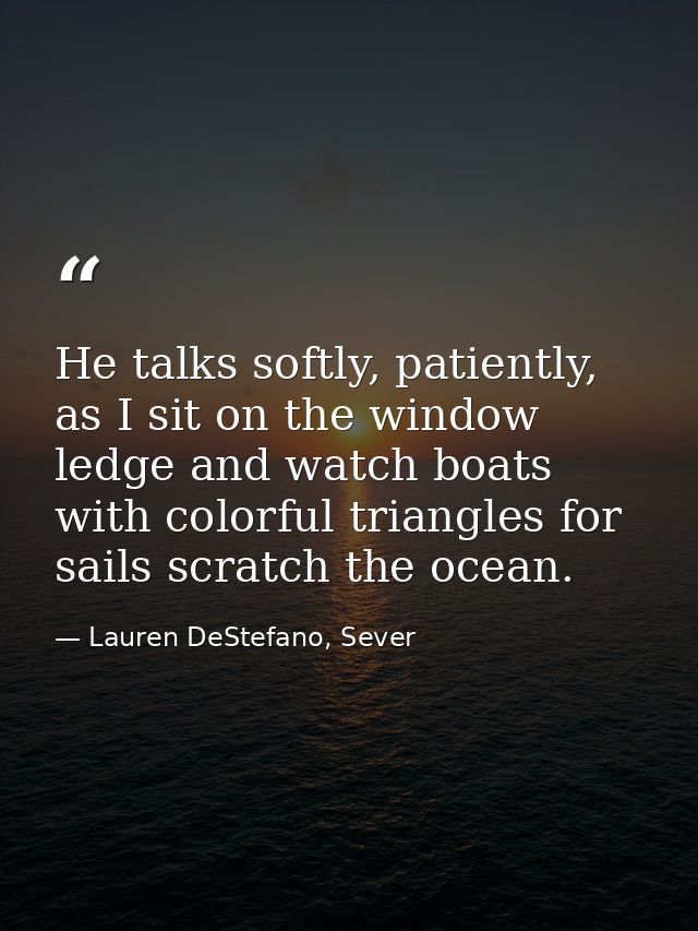 He talks softly, patiently, as I sit on the window ledge and watch boats with colorful triangles for sails scratch the o — Lauren DeStefano, Sever