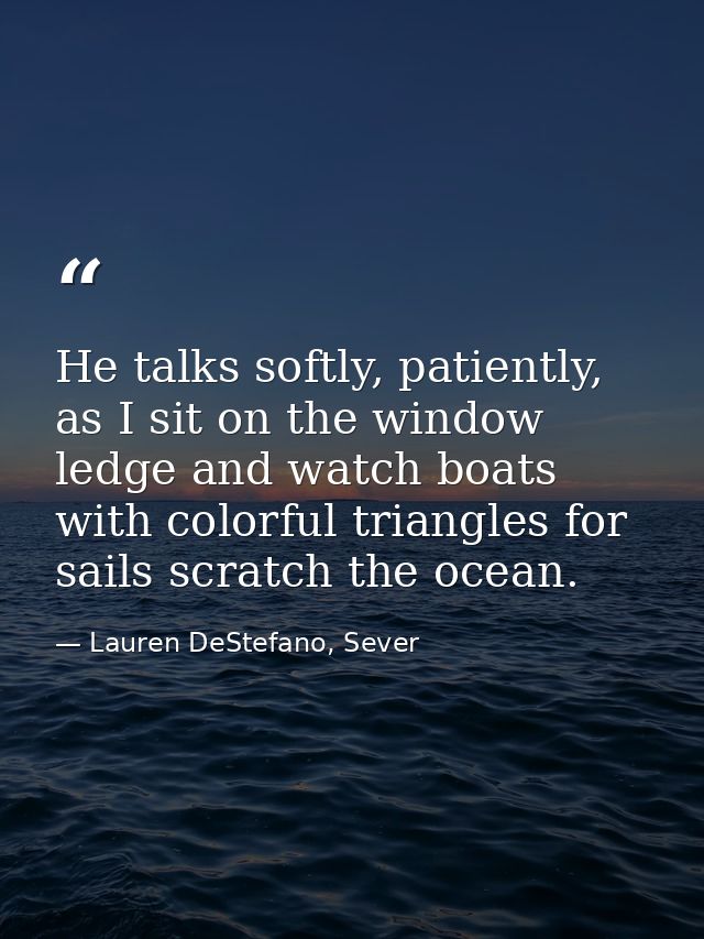 He talks softly, patiently, as I sit on the window ledge and watch boats with colorful triangles for sails scratch the o — Lauren DeStefano, Sever