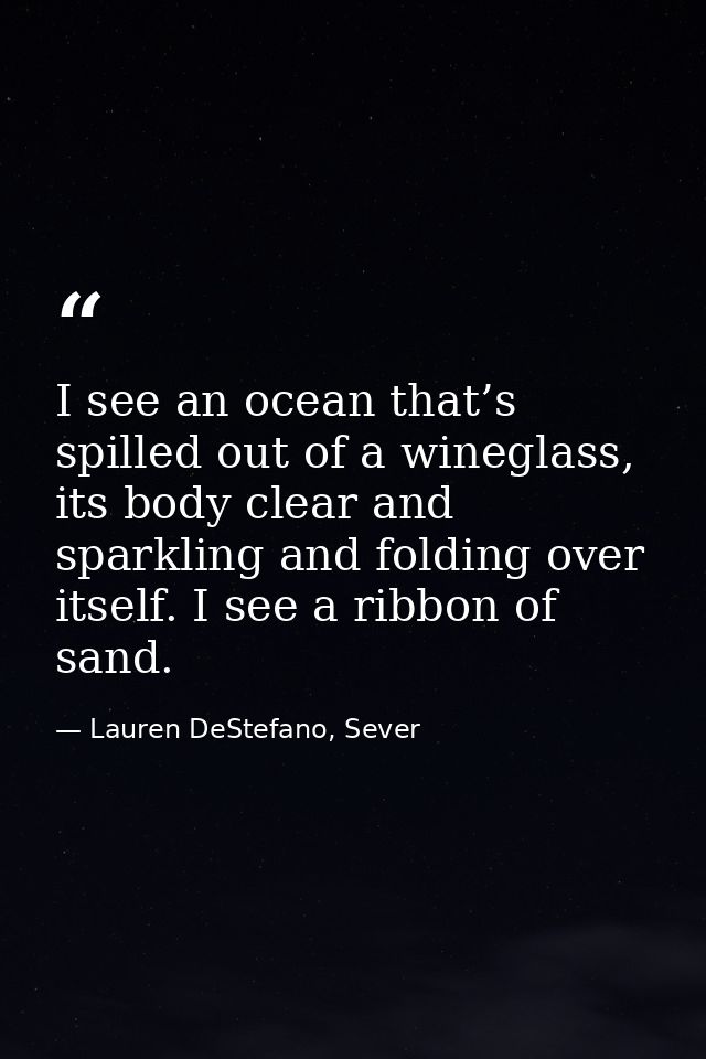 I see an ocean that’s spilled out of a wineglass, its body clear and sparkling and folding over itself. I see a ribbon o — Lauren DeStefano, Sever