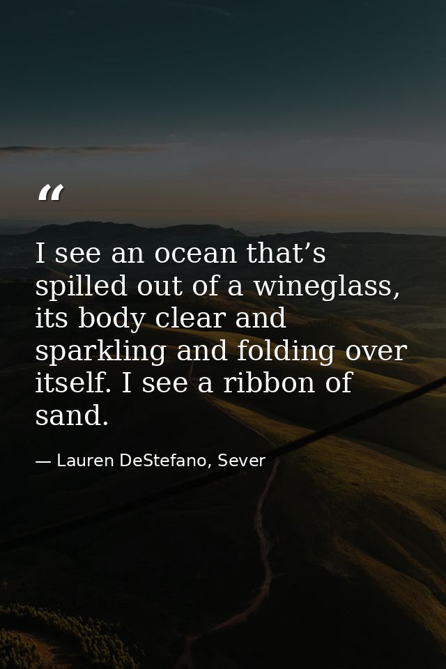 I see an ocean that’s spilled out of a wineglass, its body clear and sparkling and folding over itself. I see a ribbon o — Lauren DeStefano, Sever