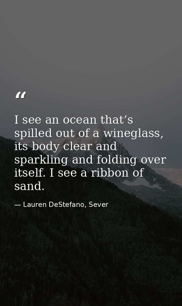 I see an ocean that’s spilled out of a wineglass, its body clear and sparkling and folding over itself. I see a ribbon o — Lauren DeStefano, Sever