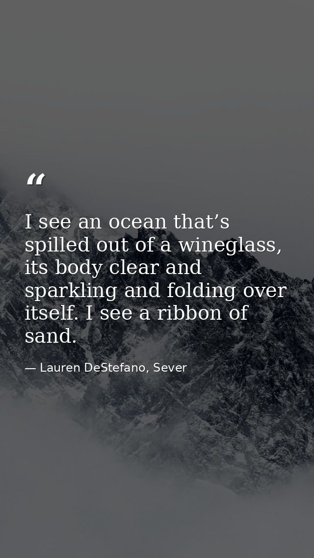 I see an ocean that’s spilled out of a wineglass, its body clear and sparkling and folding over itself. I see a ribbon o — Lauren DeStefano, Sever