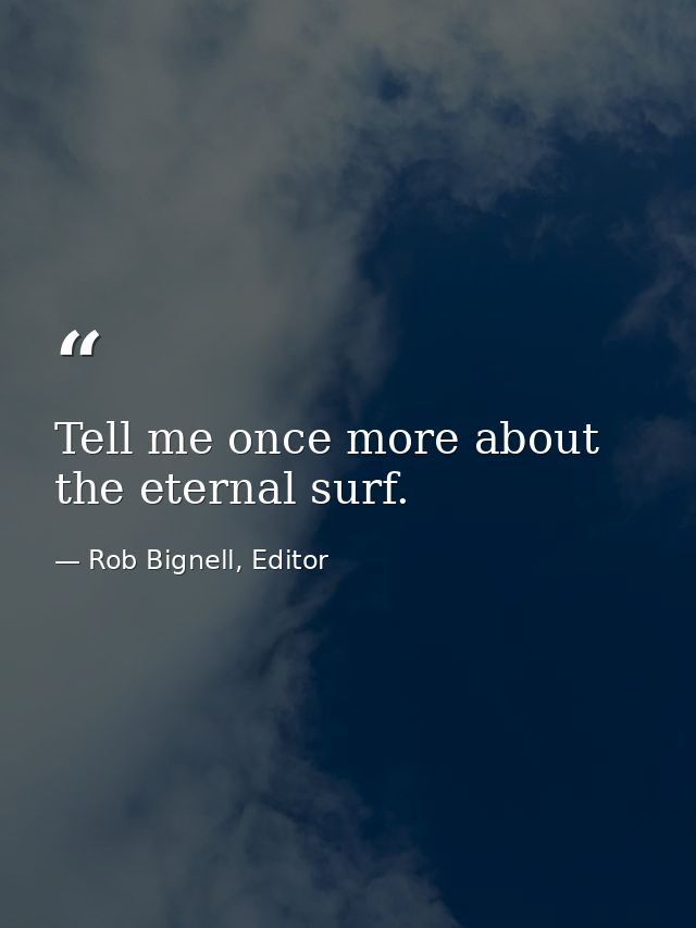 Tell me once more about the eternal surf. — Rob Bignell, Editor