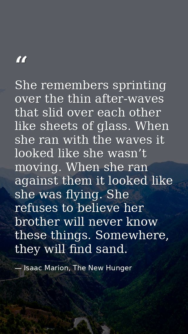 She remembers sprinting over the thin after-waves that slid over each other like sheets of glass. When she ran with the  — Isaac Marion, The New Hunger
