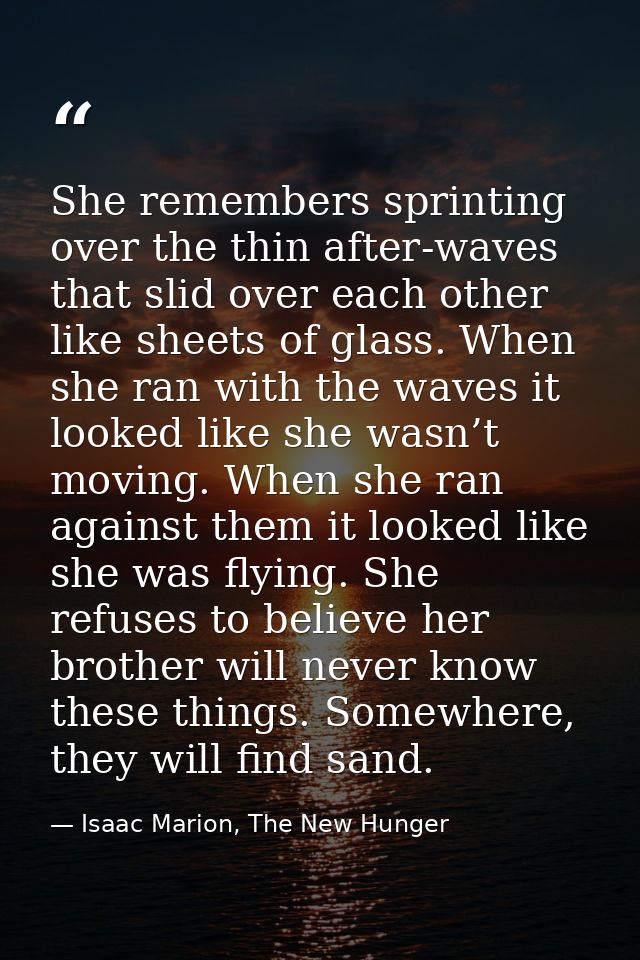 She remembers sprinting over the thin after-waves that slid over each other like sheets of glass. When she ran with the  — Isaac Marion, The New Hunger