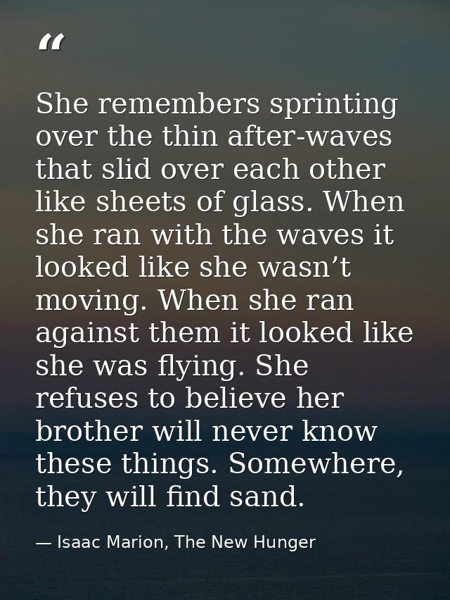 She remembers sprinting over the thin after-waves that slid over each other like sheets of glass. When she ran with the  — Isaac Marion, The New Hunger